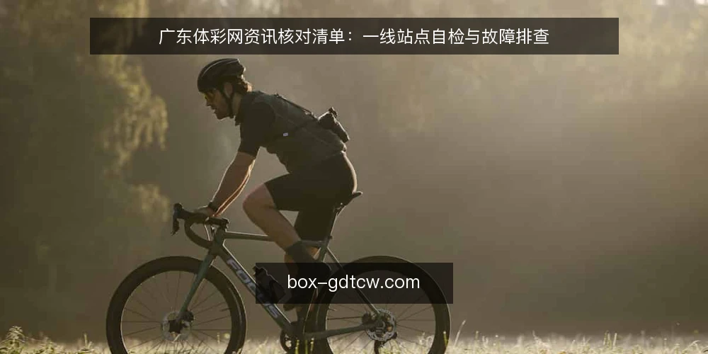 广东体彩网资讯核对清单：一线站点自检与故障排查 — 信号观察：资讯异常与站点异常的早期迹象 配图